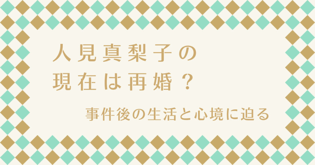 人見真梨子の現在は再婚？事件後の生活と心境に迫る