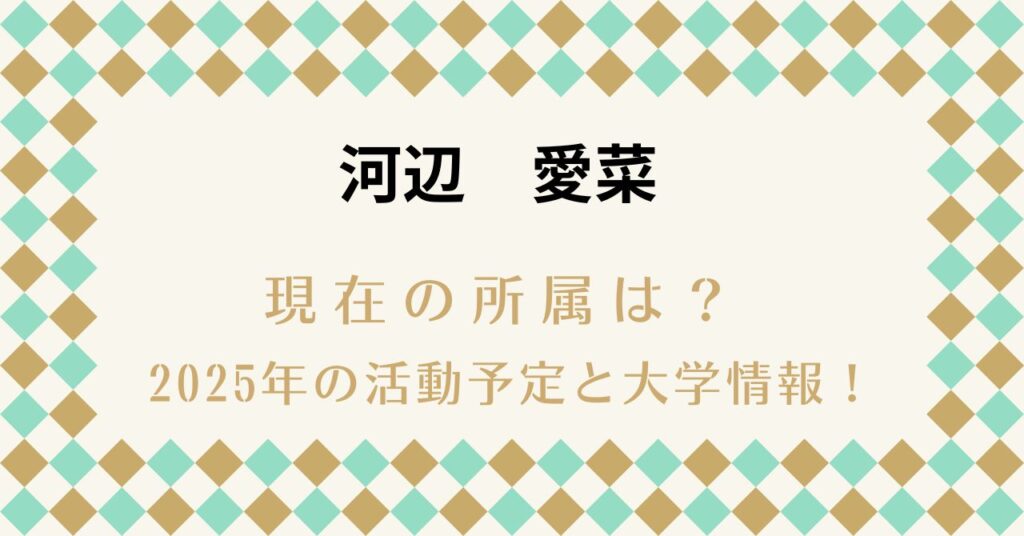 河辺愛菜 現在の所属は？2025年の活動予定と大学情報！