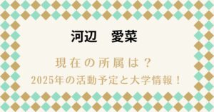河辺愛菜 現在の所属は？2025年の活動予定と大学情報！