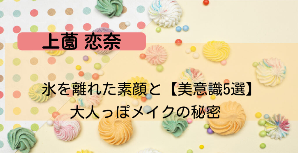 上薗恋奈 氷を離れた素顔と【美意識5選】大人っぽメイクの秘密