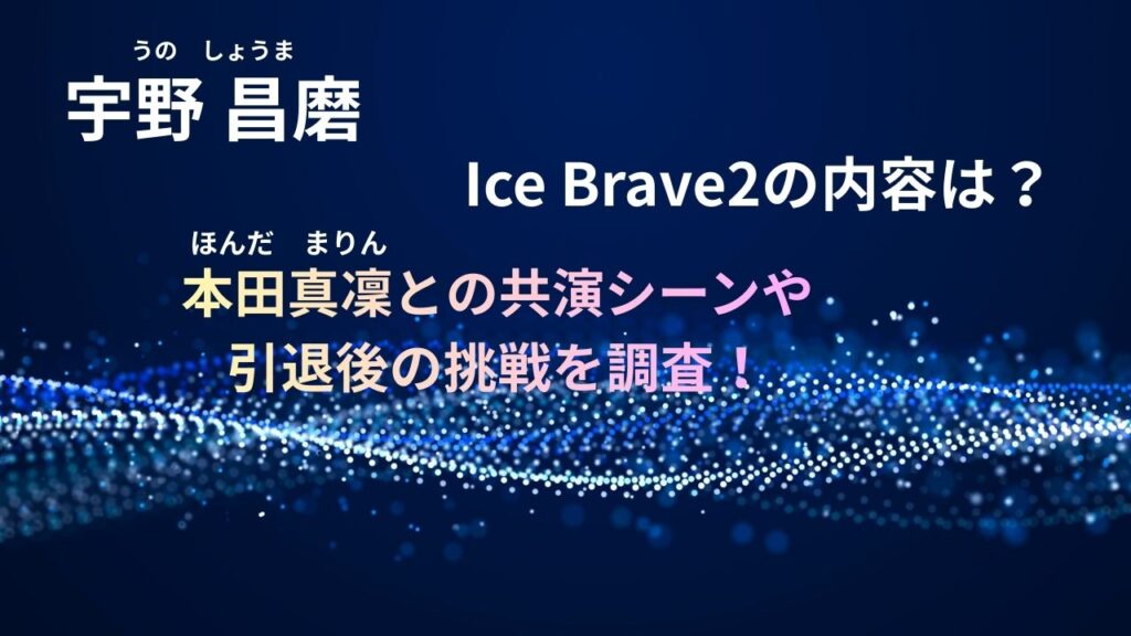 宇野昌磨 Ice Brave2の内容は？本田真凜との共演シーンや引退後の挑戦を調査！
