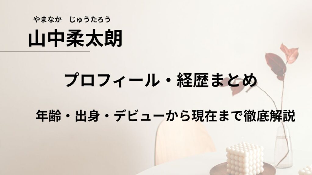 山中柔太朗のプロフィール・経歴まとめ｜年齢・出身・デビューから現在まで徹底解説