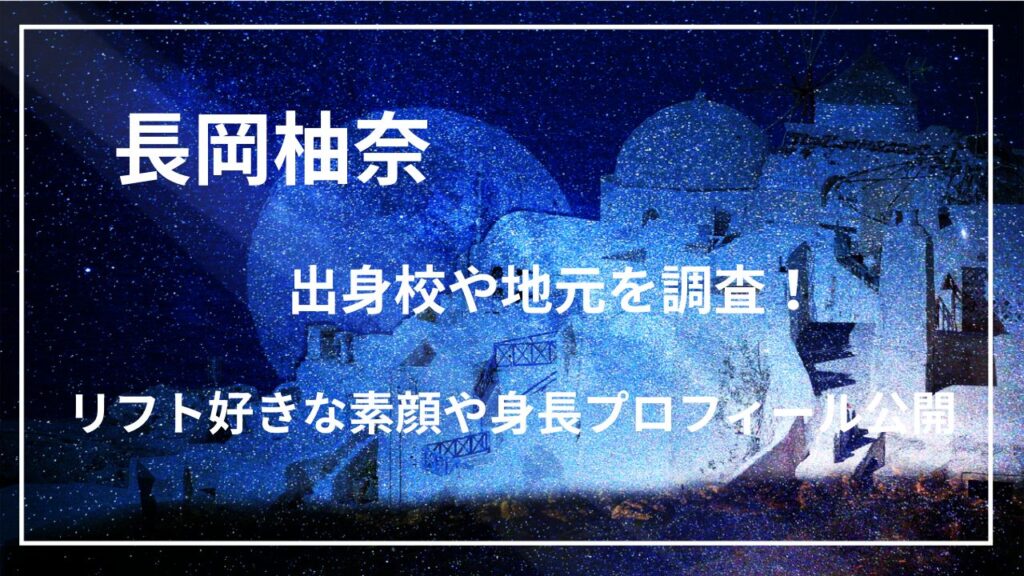 長岡柚奈の出身校や地元を調査！リフト好きな素顔や身長プロフィール公開