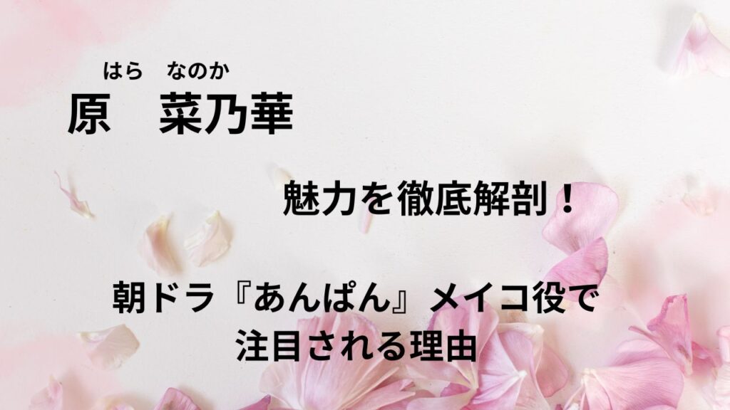 原菜乃華の魅力を徹底解剖！朝ドラ『あんぱん』メイコ役で注目される理由